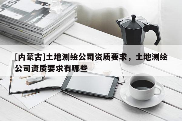 [内蒙古]土地测绘公司资质要求，土地测绘公司资质要求有哪些