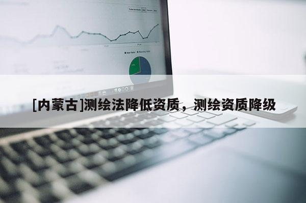 [内蒙古]测绘法降低资质，测绘资质降级