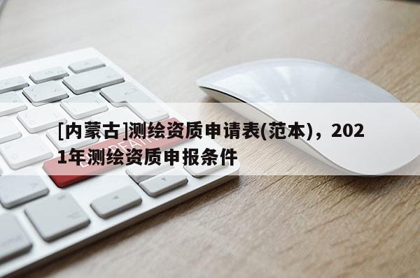 [内蒙古]测绘资质申请表(范本)，2021年测绘资质申报条件