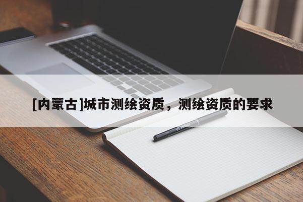 [内蒙古]城市测绘资质，测绘资质的要求