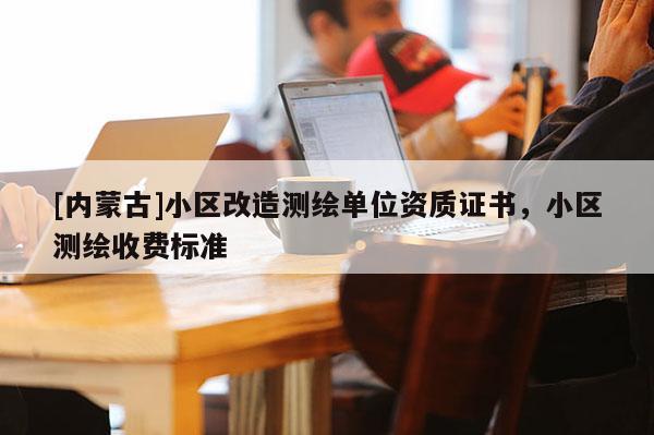 [内蒙古]小区改造测绘单位资质证书，小区测绘收费标准