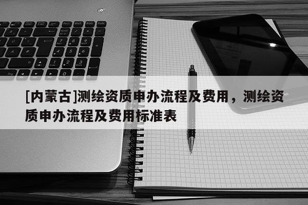 [内蒙古]测绘资质申办流程及费用，测绘资质申办流程及费用标准表