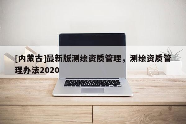 [内蒙古]最新版测绘资质管理，测绘资质管理办法2020