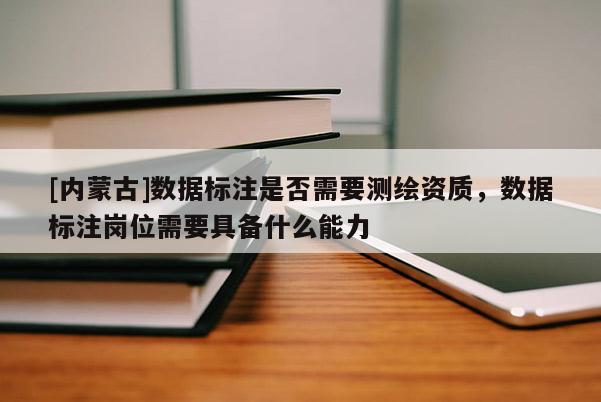 [内蒙古]数据标注是否需要测绘资质，数据标注岗位需要具备什么能力