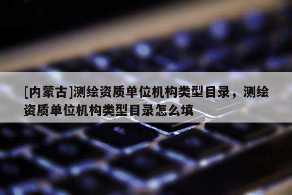 [内蒙古]测绘资质单位机构类型目录，测绘资质单位机构类型目录怎么填