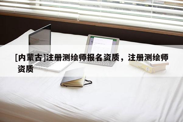 [内蒙古]注册测绘师报名资质，注册测绘师 资质