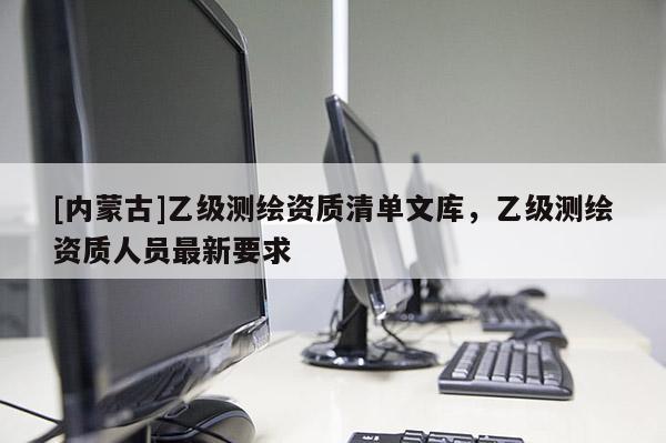 [内蒙古]乙级测绘资质清单文库，乙级测绘资质人员最新要求