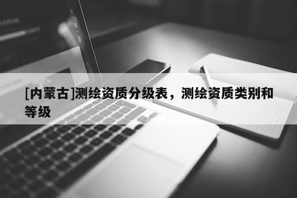 [内蒙古]测绘资质分级表，测绘资质类别和等级