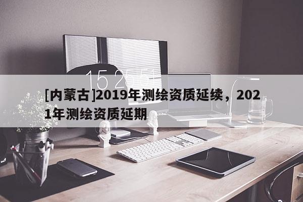 [内蒙古]2019年测绘资质延续，2021年测绘资质延期
