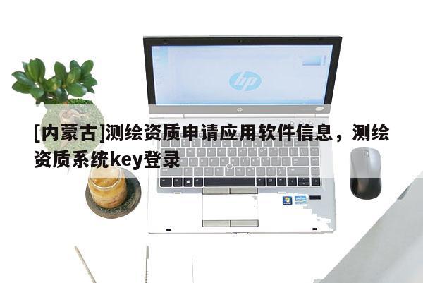 [内蒙古]测绘资质申请应用软件信息，测绘资质系统key登录