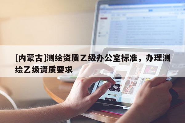 [内蒙古]测绘资质乙级办公室标准，办理测绘乙级资质要求