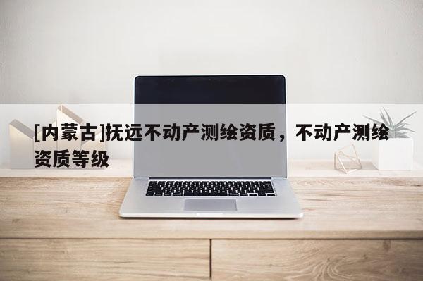 [内蒙古]抚远不动产测绘资质，不动产测绘资质等级