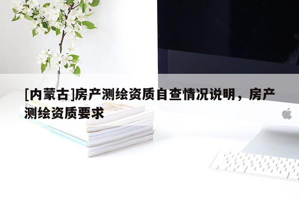 [内蒙古]房产测绘资质自查情况说明，房产测绘资质要求