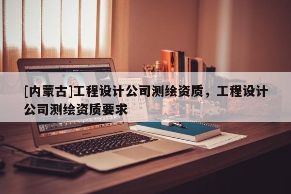 [内蒙古]工程设计公司测绘资质，工程设计公司测绘资质要求