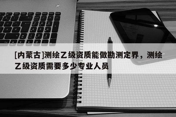 [内蒙古]测绘乙级资质能做勘测定界，测绘乙级资质需要多少专业人员