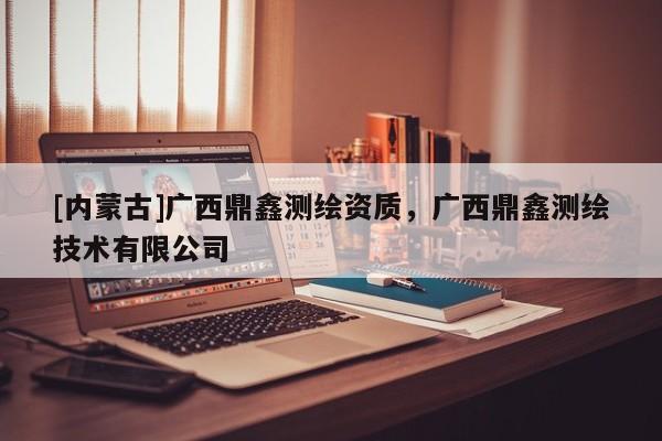 [内蒙古]广西鼎鑫测绘资质，广西鼎鑫测绘技术有限公司