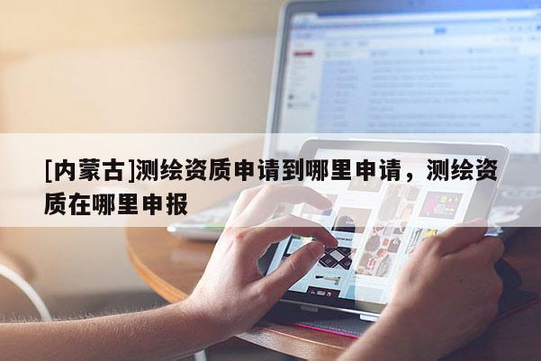 [内蒙古]测绘资质申请到哪里申请，测绘资质在哪里申报
