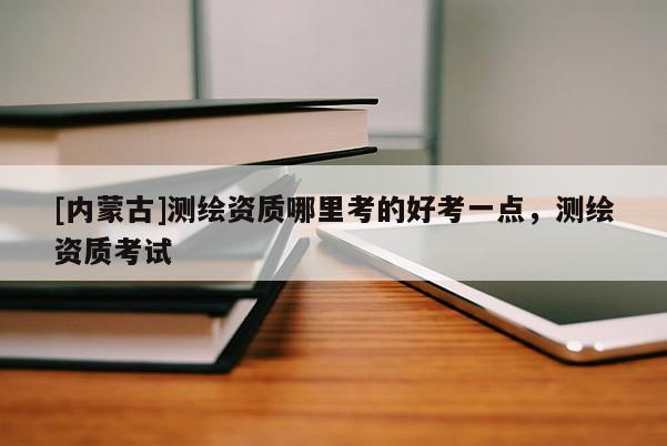 [内蒙古]测绘资质哪里考的好考一点，测绘资质考试