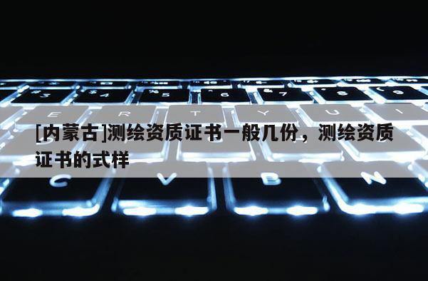 [内蒙古]测绘资质证书一般几份，测绘资质证书的式样