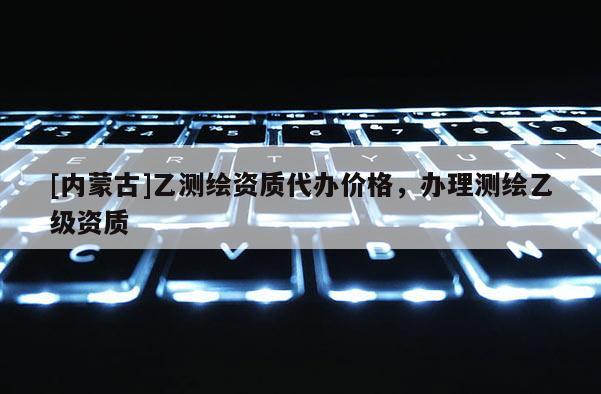 [内蒙古]乙测绘资质代办价格，办理测绘乙级资质