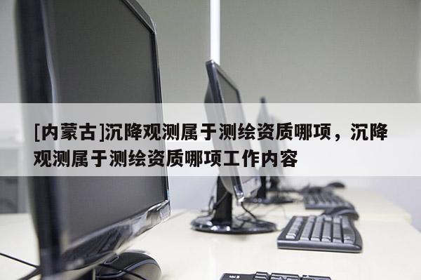 [内蒙古]沉降观测属于测绘资质哪项，沉降观测属于测绘资质哪项工作内容
