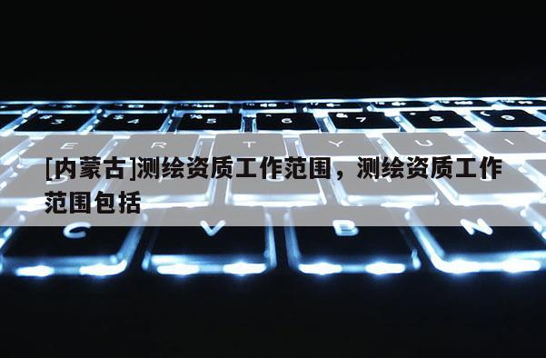 [内蒙古]测绘资质工作范围，测绘资质工作范围包括