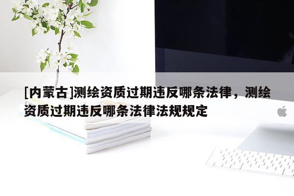 [内蒙古]测绘资质过期违反哪条法律，测绘资质过期违反哪条法律法规规定
