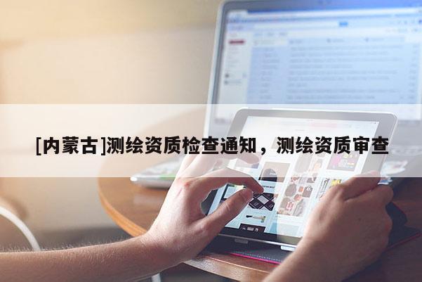 [内蒙古]测绘资质检查通知，测绘资质审查