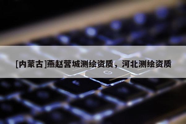 [内蒙古]燕赵营城测绘资质，河北测绘资质