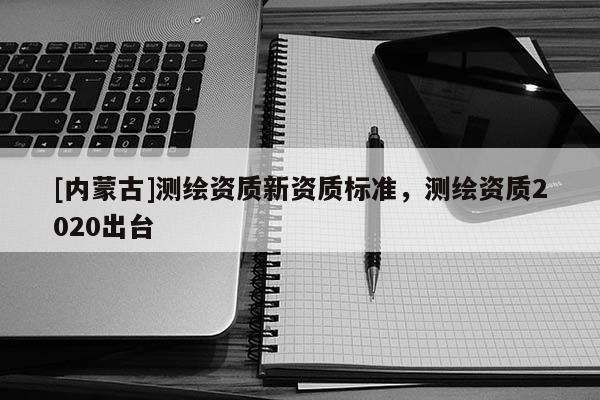 [内蒙古]测绘资质新资质标准，测绘资质2020出台
