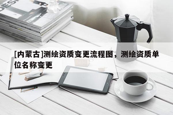 [内蒙古]测绘资质变更流程图，测绘资质单位名称变更