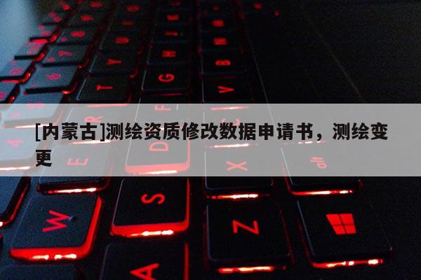 [内蒙古]测绘资质修改数据申请书，测绘变更