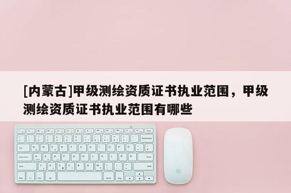[内蒙古]甲级测绘资质证书执业范围，甲级测绘资质证书执业范围有哪些