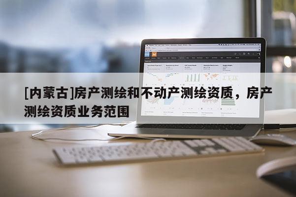 [内蒙古]房产测绘和不动产测绘资质，房产测绘资质业务范围