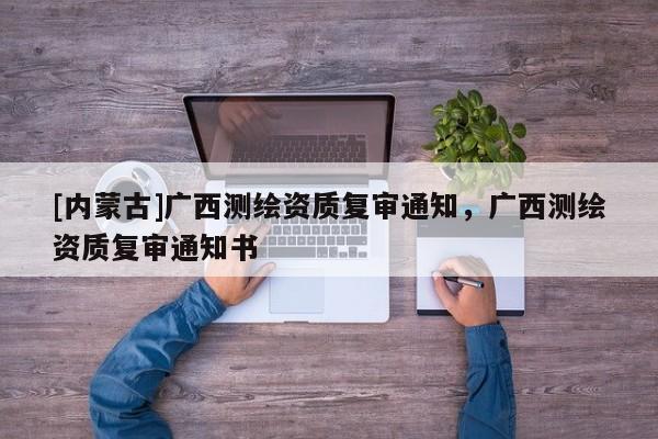 [内蒙古]广西测绘资质复审通知，广西测绘资质复审通知书