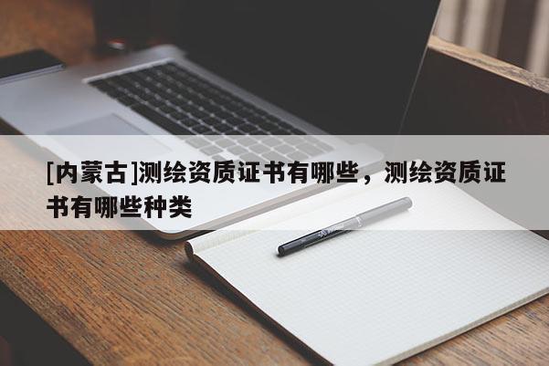 [内蒙古]测绘资质证书有哪些，测绘资质证书有哪些种类