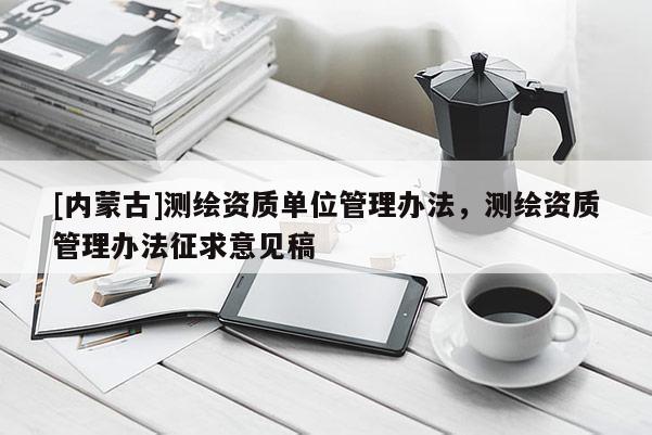 [内蒙古]测绘资质单位管理办法，测绘资质管理办法征求意见稿