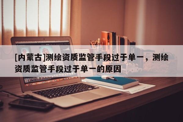 [内蒙古]测绘资质监管手段过于单一，测绘资质监管手段过于单一的原因