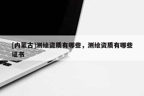 [内蒙古]测绘资质有哪些，测绘资质有哪些证书