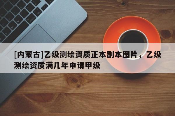 [内蒙古]乙级测绘资质正本副本图片，乙级测绘资质满几年申请甲级