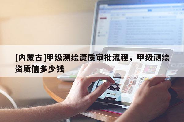 [内蒙古]甲级测绘资质审批流程，甲级测绘资质值多少钱