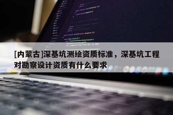 [内蒙古]深基坑测绘资质标准，深基坑工程对勘察设计资质有什么要求