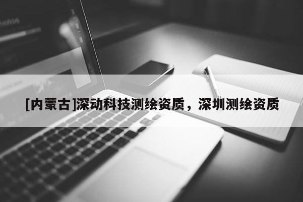 [内蒙古]深动科技测绘资质，深圳测绘资质