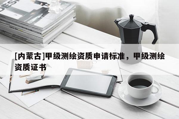 [内蒙古]甲级测绘资质申请标准，甲级测绘资质证书