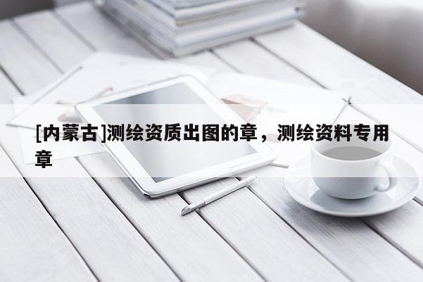 [内蒙古]测绘资质出图的章，测绘资料专用章