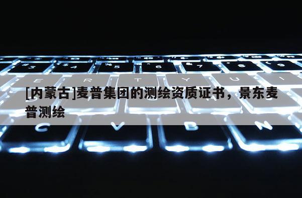 [内蒙古]麦普集团的测绘资质证书，景东麦普测绘