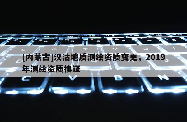 [内蒙古]汉沽地质测绘资质变更，2019年测绘资质换证