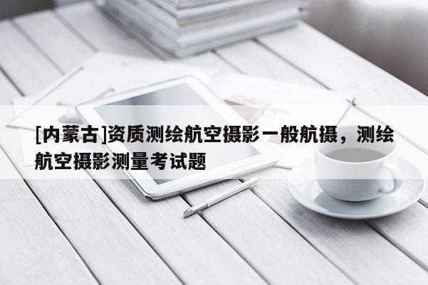 [内蒙古]资质测绘航空摄影一般航摄，测绘航空摄影测量考试题