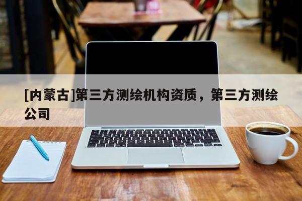 [内蒙古]第三方测绘机构资质，第三方测绘公司