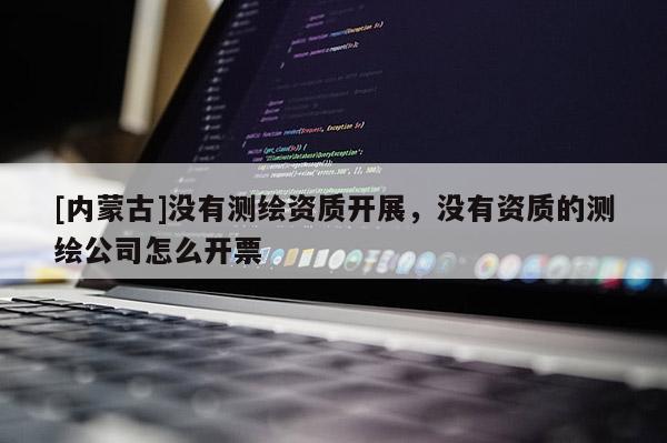 [内蒙古]没有测绘资质开展，没有资质的测绘公司怎么开票